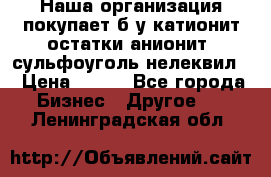 Наша организация покупает б/у катионит остатки анионит, сульфоуголь нелеквил. › Цена ­ 150 - Все города Бизнес » Другое   . Ленинградская обл.